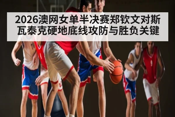 2026澳网女单半决赛郑钦文对斯瓦泰克硬地底线攻防与胜负关键